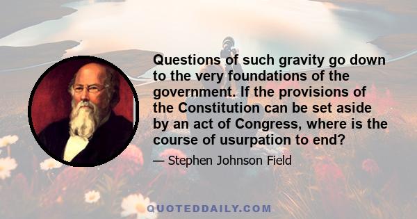 Questions of such gravity go down to the very foundations of the government. If the provisions of the Constitution can be set aside by an act of Congress, where is the course of usurpation to end?