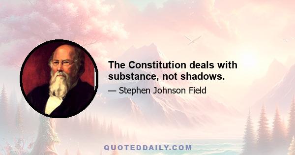 The Constitution deals with substance, not shadows.