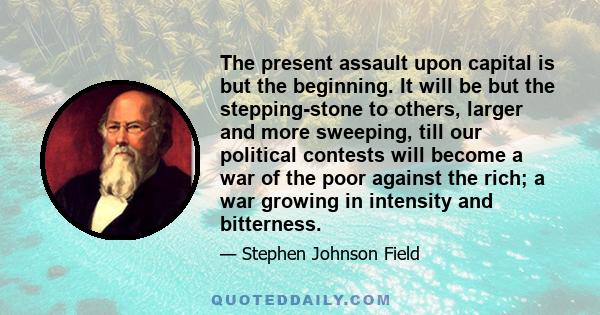 The present assault upon capital is but the beginning. It will be but the stepping-stone to others, larger and more sweeping, till our political contests will become a war of the poor against the rich; a war growing in