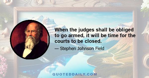 When the judges shall be obliged to go armed, it will be time for the courts to be closed.