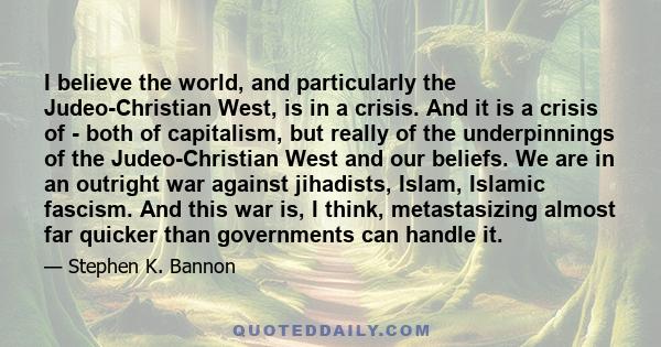 I believe the world, and particularly the Judeo-Christian West, is in a crisis. And it is a crisis of - both of capitalism, but really of the underpinnings of the Judeo-Christian West and our beliefs. We are in an