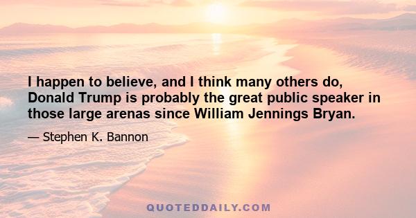 I happen to believe, and I think many others do, Donald Trump is probably the great public speaker in those large arenas since William Jennings Bryan.