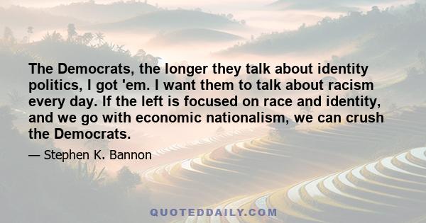 The Democrats, the longer they talk about identity politics, I got 'em. I want them to talk about racism every day. If the left is focused on race and identity, and we go with economic nationalism, we can crush the