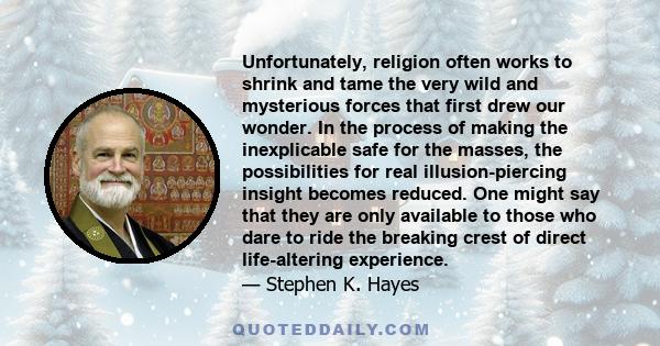 Unfortunately, religion often works to shrink and tame the very wild and mysterious forces that first drew our wonder. In the process of making the inexplicable safe for the masses, the possibilities for real