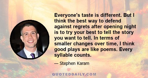 Everyone's taste is different. But I think the best way to defend against regrets after opening night is to try your best to tell the story you want to tell. In terms of smaller changes over time, I think good plays are 