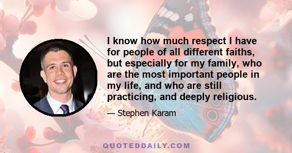 I know how much respect I have for people of all different faiths, but especially for my family, who are the most important people in my life, and who are still practicing, and deeply religious.