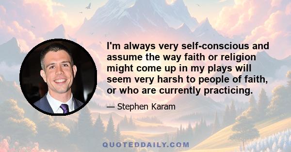 I'm always very self-conscious and assume the way faith or religion might come up in my plays will seem very harsh to people of faith, or who are currently practicing.