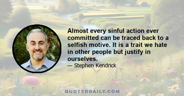 Almost every sinful action ever committed can be traced back to a selfish motive. It is a trait we hate in other people but justify in ourselves.