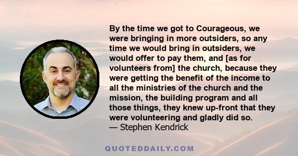 By the time we got to Courageous, we were bringing in more outsiders, so any time we would bring in outsiders, we would offer to pay them, and [as for volunteers from] the church, because they were getting the benefit