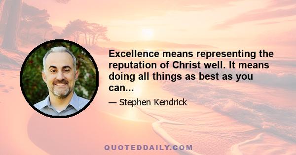 Excellence means representing the reputation of Christ well. It means doing all things as best as you can...