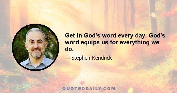 Get in God's word every day. God's word equips us for everything we do.