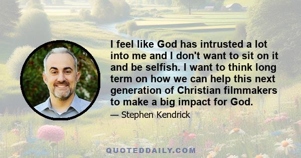 I feel like God has intrusted a lot into me and I don't want to sit on it and be selfish. I want to think long term on how we can help this next generation of Christian filmmakers to make a big impact for God.