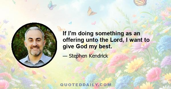 If I'm doing something as an offering unto the Lord, I want to give God my best.