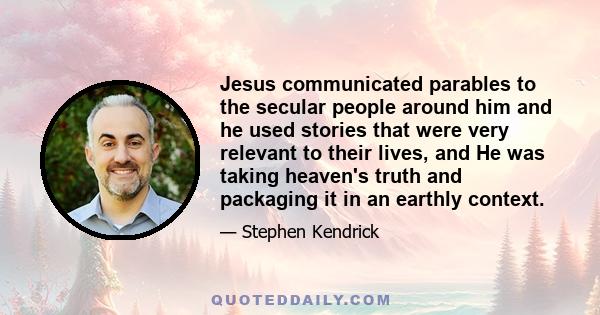 Jesus communicated parables to the secular people around him and he used stories that were very relevant to their lives, and He was taking heaven's truth and packaging it in an earthly context.