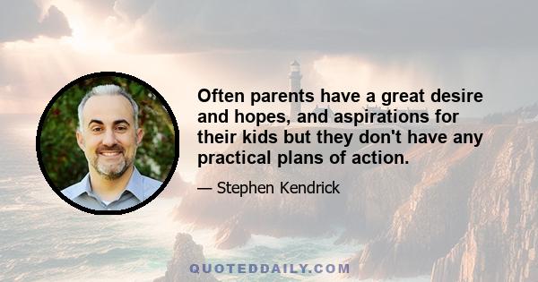 Often parents have a great desire and hopes, and aspirations for their kids but they don't have any practical plans of action.