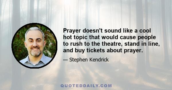 Prayer doesn't sound like a cool hot topic that would cause people to rush to the theatre, stand in line, and buy tickets about prayer.