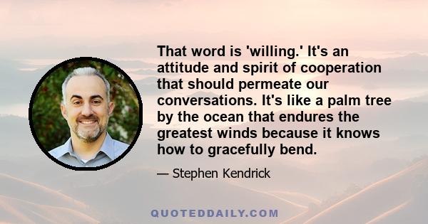 That word is 'willing.' It's an attitude and spirit of cooperation that should permeate our conversations. It's like a palm tree by the ocean that endures the greatest winds because it knows how to gracefully bend.