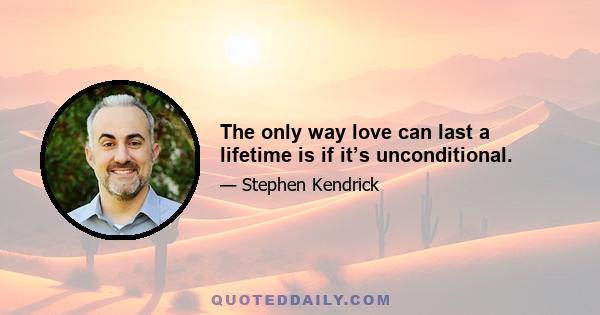 The only way love can last a lifetime is if it’s unconditional.