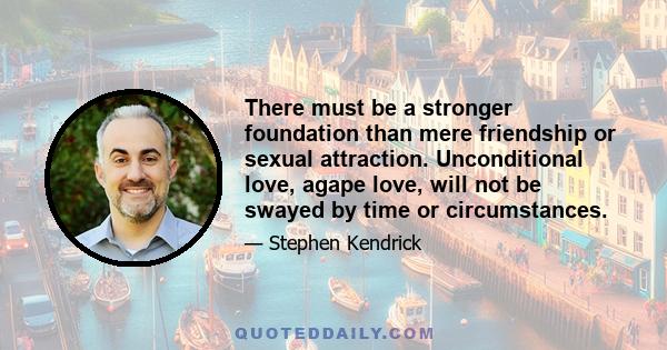 There must be a stronger foundation than mere friendship or sexual attraction. Unconditional love, agape love, will not be swayed by time or circumstances.