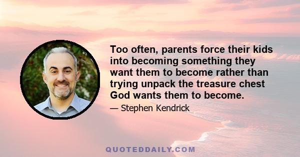 Too often, parents force their kids into becoming something they want them to become rather than trying unpack the treasure chest God wants them to become.