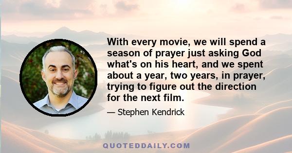 With every movie, we will spend a season of prayer just asking God what's on his heart, and we spent about a year, two years, in prayer, trying to figure out the direction for the next film.