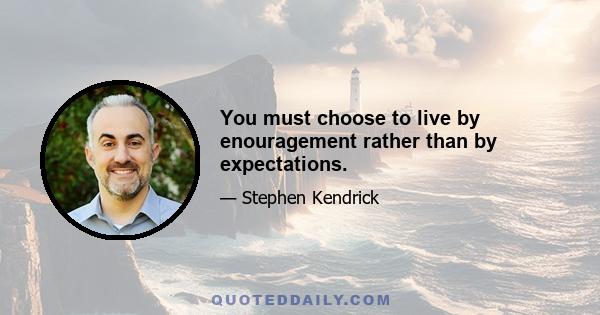 You must choose to live by enouragement rather than by expectations.