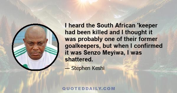 I heard the South African 'keeper had been killed and I thought it was probably one of their former goalkeepers, but when I confirmed it was Senzo Meyiwa, I was shattered.