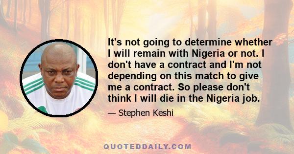 It's not going to determine whether I will remain with Nigeria or not. I don't have a contract and I'm not depending on this match to give me a contract. So please don't think I will die in the Nigeria job.