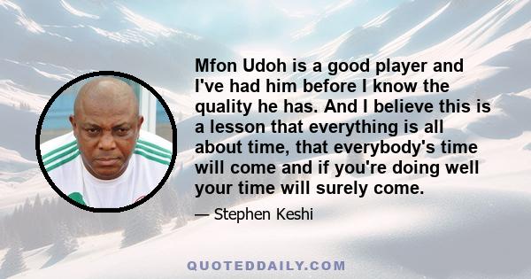 Mfon Udoh is a good player and I've had him before I know the quality he has. And I believe this is a lesson that everything is all about time, that everybody's time will come and if you're doing well your time will