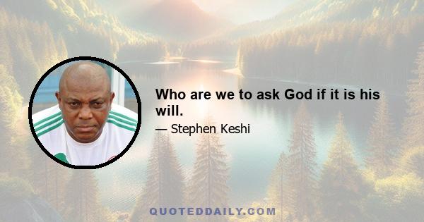 Who are we to ask God if it is his will.