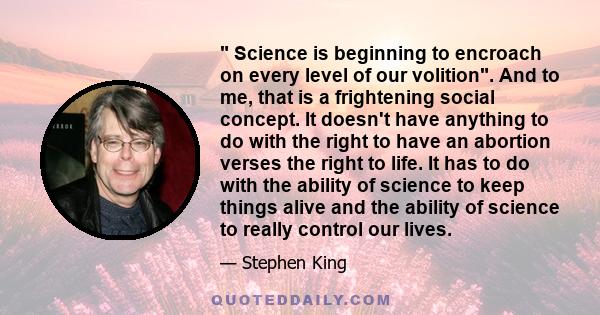  Science is beginning to encroach on every level of our volition. And to me, that is a frightening social concept. It doesn't have anything to do with the right to have an abortion verses the right to life. It has to do 