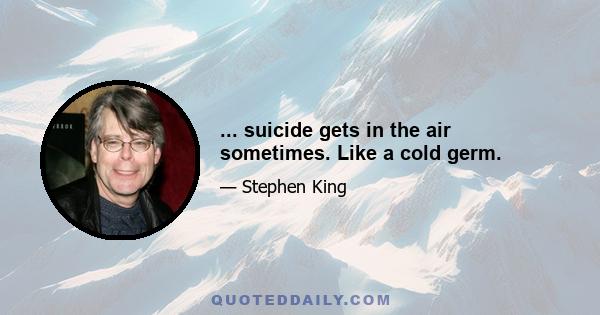 ... suicide gets in the air sometimes. Like a cold germ.