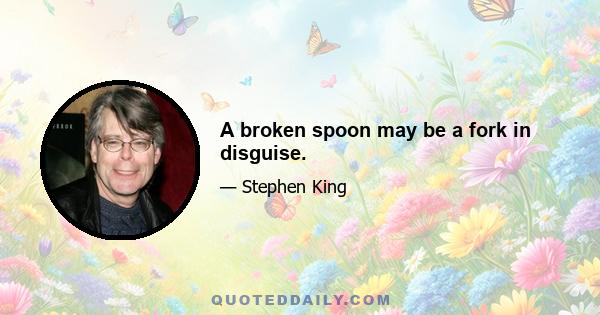 A broken spoon may be a fork in disguise.