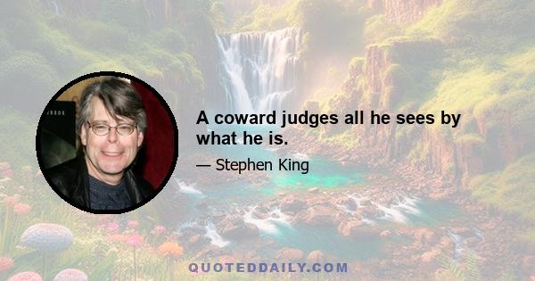 A coward judges all he sees by what he is.