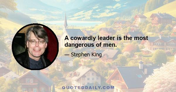 A cowardly leader is the most dangerous of men.