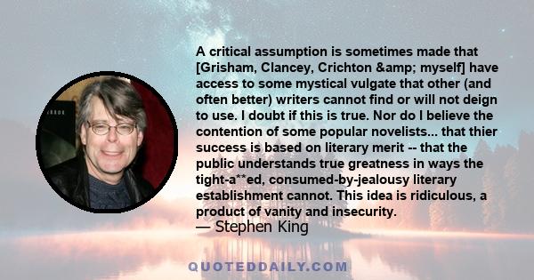 A critical assumption is sometimes made that [Grisham, Clancey, Crichton & myself] have access to some mystical vulgate that other (and often better) writers cannot find or will not deign to use. I doubt if this is