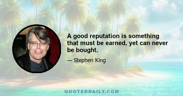 A good reputation is something that must be earned, yet can never be bought.