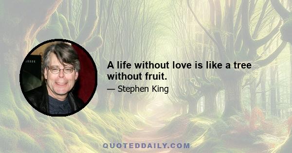 A life without love is like a tree without fruit.