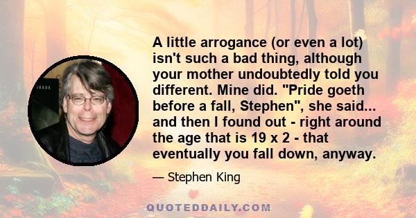 A little arrogance (or even a lot) isn't such a bad thing, although your mother undoubtedly told you different. Mine did. Pride goeth before a fall, Stephen, she said... and then I found out - right around the age that