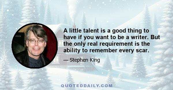 A little talent is a good thing to have if you want to be a writer. But the only real requirement is the ability to remember every scar.