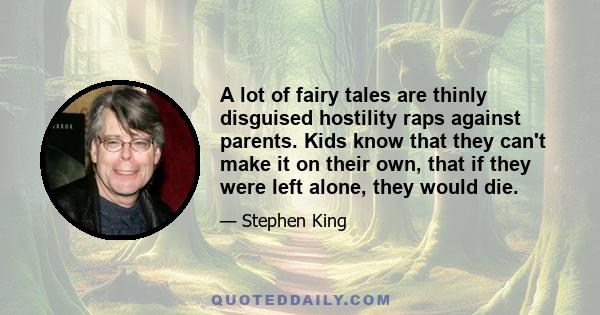 A lot of fairy tales are thinly disguised hostility raps against parents. Kids know that they can't make it on their own, that if they were left alone, they would die.