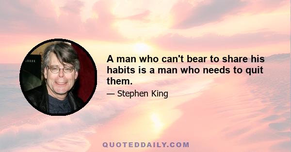 A man who can't bear to share his habits is a man who needs to quit them.