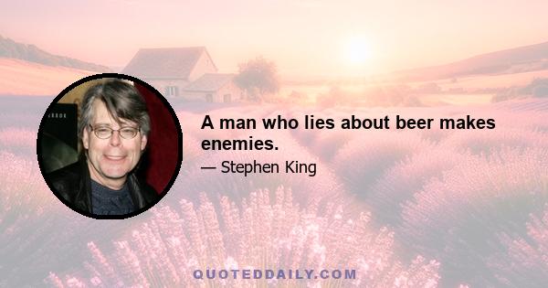 A man who lies about beer makes enemies.