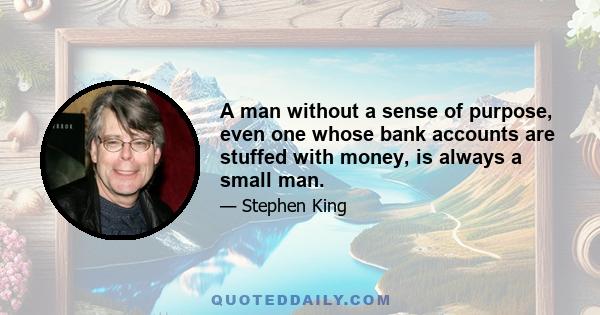 A man without a sense of purpose, even one whose bank accounts are stuffed with money, is always a small man.