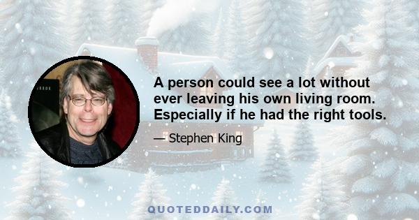 A person could see a lot without ever leaving his own living room. Especially if he had the right tools.