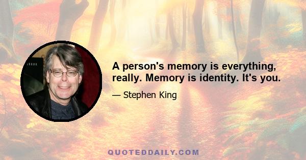 A person's memory is everything, really. Memory is identity. It's you.