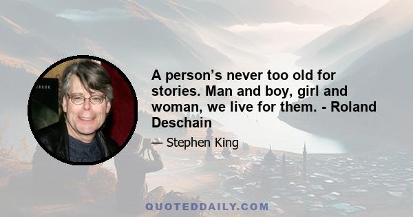 A person’s never too old for stories. Man and boy, girl and woman, we live for them. - Roland Deschain