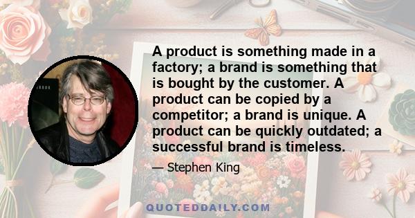 A product is something made in a factory; a brand is something that is bought by the customer. A product can be copied by a competitor; a brand is unique. A product can be quickly outdated; a successful brand is