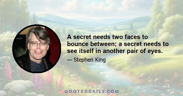 A secret needs two faces to bounce between; a secret needs to see itself in another pair of eyes.