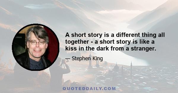 A short story is a different thing all together - a short story is like a kiss in the dark from a stranger.